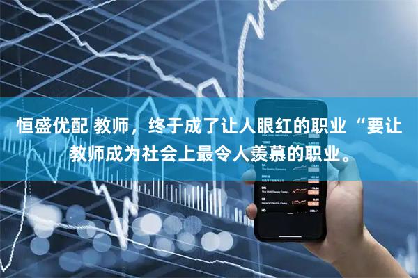 恒盛优配 教师，终于成了让人眼红的职业 “要让教师成为社会上最令人羡慕的职业。