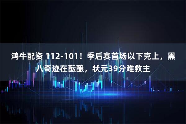鸿牛配资 112-101！季后赛首场以下克上，黑八奇迹在酝酿，状元39分难救主