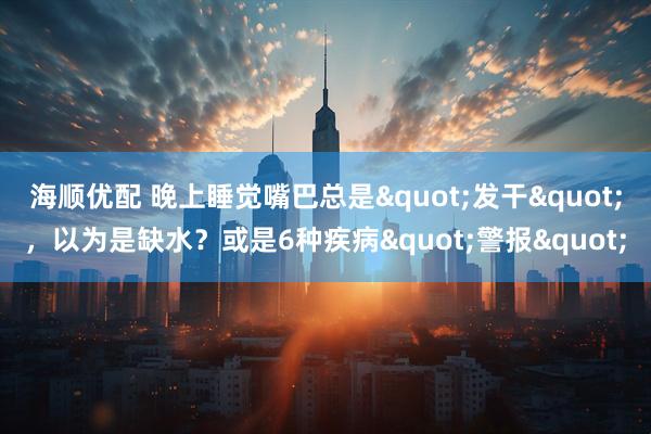 海顺优配 晚上睡觉嘴巴总是"发干"，以为是缺水？或是6种疾病"警报"