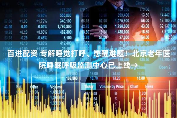 百进配资 专解睡觉打呼、憋醒难题！北京老年医院睡眠呼吸监测中心已上线→