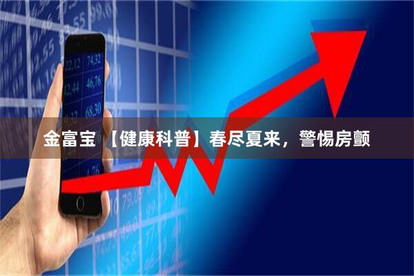 金富宝 【健康科普】春尽夏来，警惕房颤