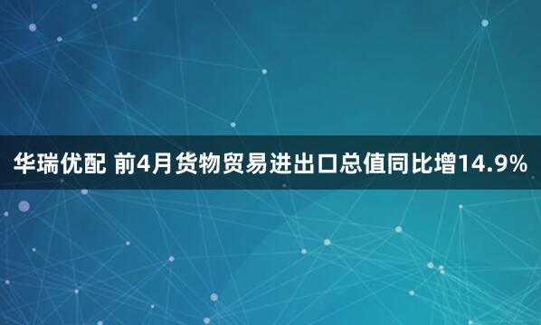 华瑞优配 前4月货物贸易进出口总值同比增14.9%
