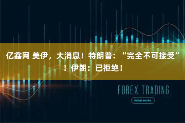 亿鑫网 美伊，大消息！特朗普：“完全不可接受”！伊朗：已拒绝！