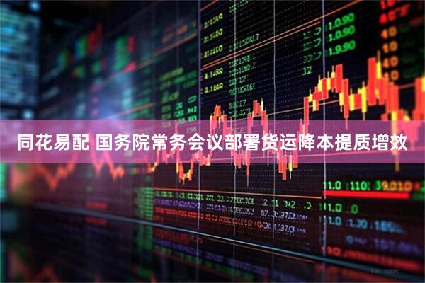 同花易配 国务院常务会议部署货运降本提质增效