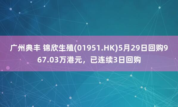 广州典丰 锦欣生殖(01951.HK)5月29日回购967.03万港元，已连续3日回购