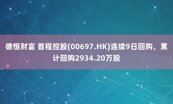 德恒财富 首程控股(00697.HK)连续9日回购，累计回购2934.20万股