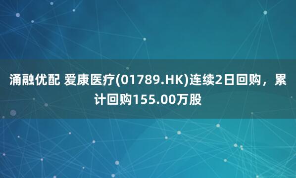 涌融优配 爱康医疗(01789.HK)连续2日回购,累计回购155.00万股
