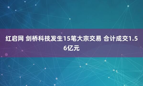 红启网 剑桥科技发生15笔大宗交易 合计成交1.56亿元