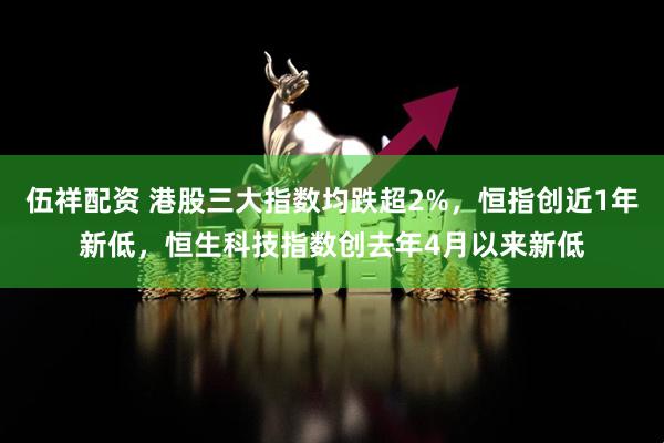 伍祥配资 港股三大指数均跌超2%，恒指创近1年新低，恒生科技指数创去年4月以来新低