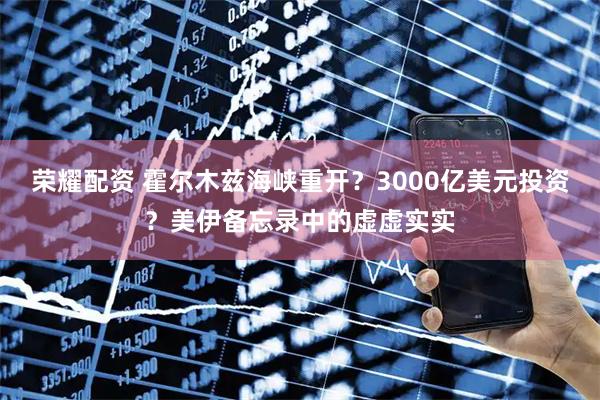 荣耀配资 霍尔木兹海峡重开？3000亿美元投资？美伊备忘录中的虚虚实实