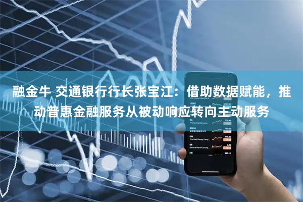 融金牛 交通银行行长张宝江:借助数据赋能,推动普惠金融服务从被动响应转向主动服务