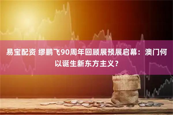 易宝配资 缪鹏飞90周年回顾展预展启幕：澳门何以诞生新东方主义？