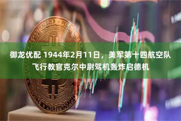 御龙优配 1944年2月11日，美军第十四航空队飞行教官克尔中尉驾机轰炸启德机