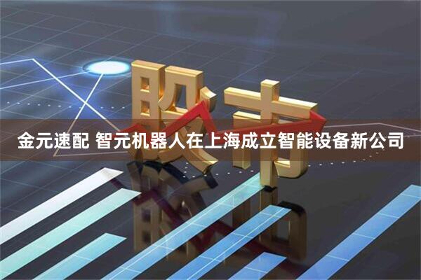 金元速配 智元机器人在上海成立智能设备新公司