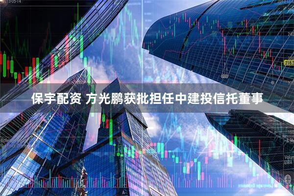 保宇配资 方光鹏获批担任中建投信托董事