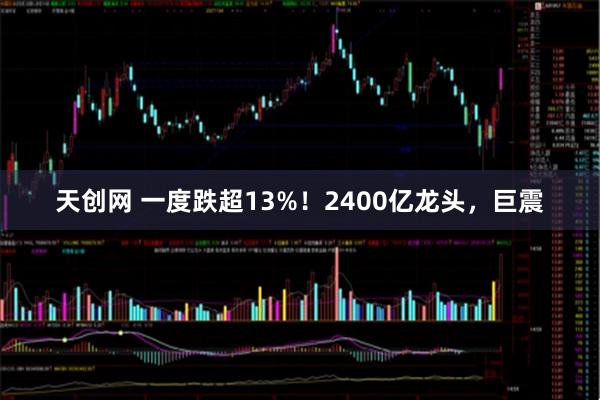 天创网 一度跌超13%！2400亿龙头，巨震