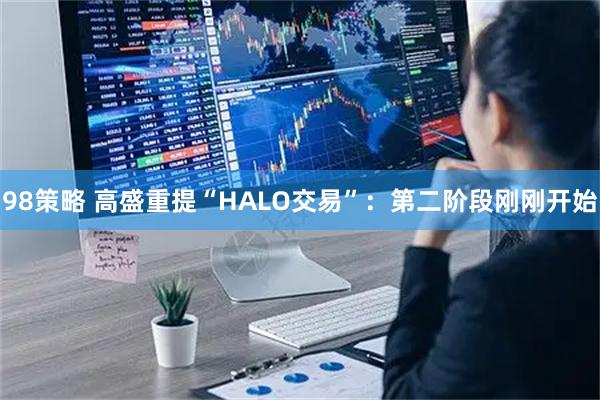 98策略 高盛重提“HALO交易”：第二阶段刚刚开始