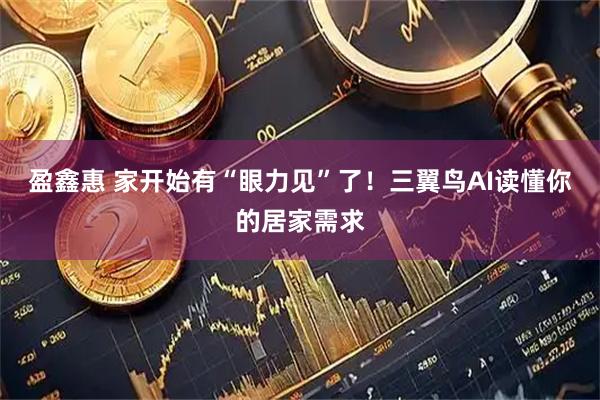 盈鑫惠 家开始有“眼力见”了！三翼鸟AI读懂你的居家需求