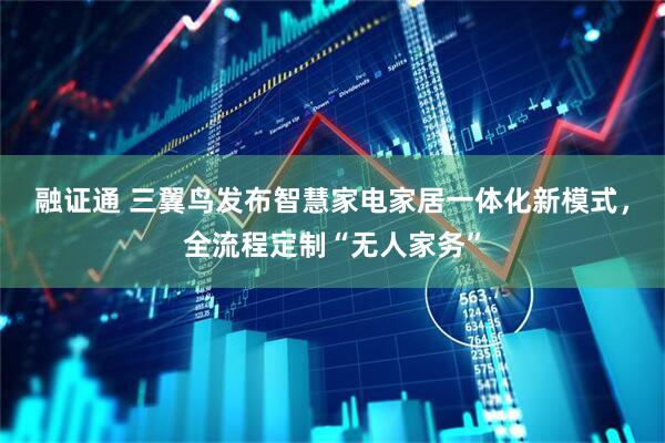 融证通 三翼鸟发布智慧家电家居一体化新模式，全流程定制“无人家务”