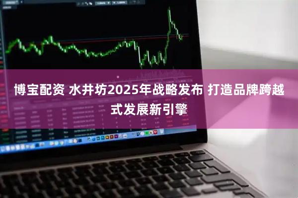 博宝配资 水井坊2025年战略发布 打造品牌跨越式发展新引擎