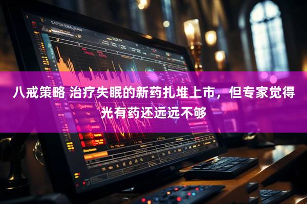 八戒策略 治疗失眠的新药扎堆上市，但专家觉得光有药还远远不够