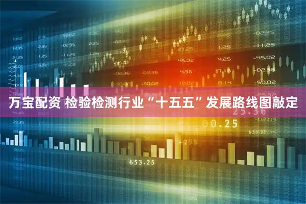 万宝配资 检验检测行业“十五五”发展路线图敲定