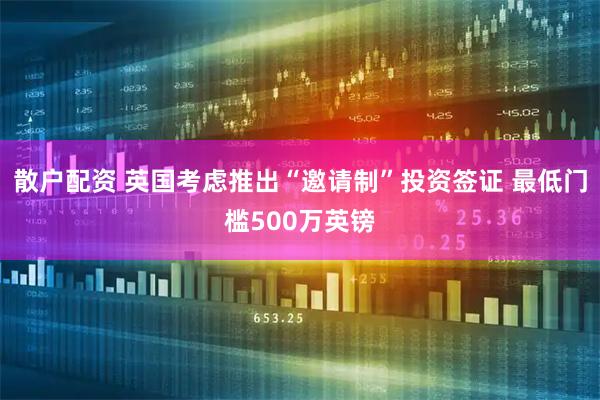 散户配资 英国考虑推出“邀请制”投资签证 最低门槛500万英镑