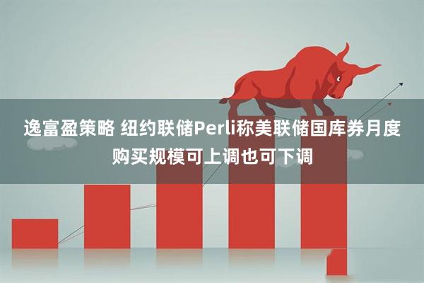 逸富盈策略 纽约联储Perli称美联储国库券月度购买规模可上调也可下调