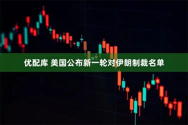 优配库 美国公布新一轮对伊朗制裁名单