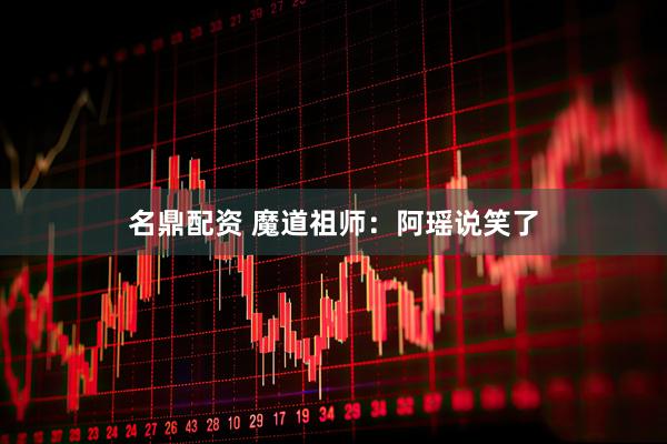 名鼎配资 魔道祖师：阿瑶说笑了