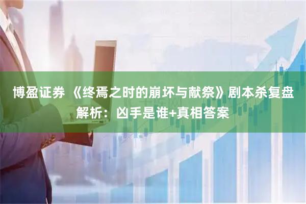 博盈证券 《终焉之时的崩坏与献祭》剧本杀复盘解析：凶手是谁+真相答案