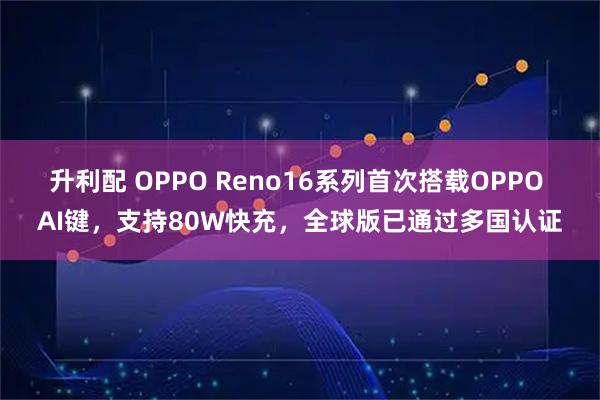 升利配 OPPO Reno16系列首次搭载OPPO AI键，支持80W快充，全球版已通过多国认证