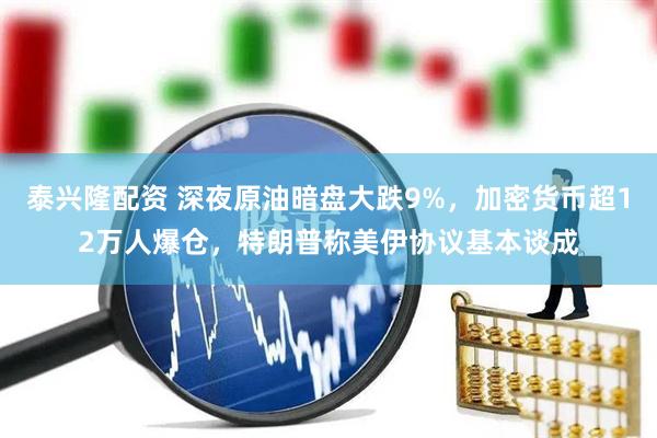 泰兴隆配资 深夜原油暗盘大跌9%，加密货币超12万人爆仓，特朗普称美伊协议基本谈成
