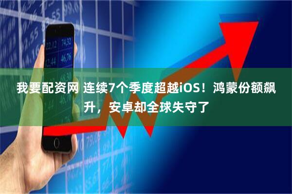 我要配资网 连续7个季度超越iOS！鸿蒙份额飙升，安卓却全球失守了