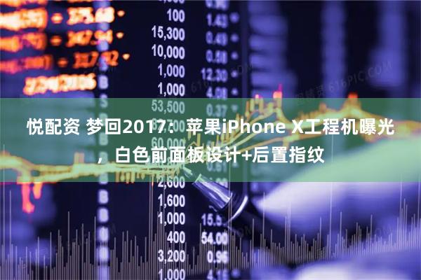 悦配资 梦回2017：苹果iPhone X工程机曝光，白色前面板设计+后置指纹