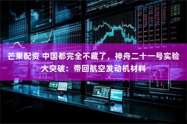 芒果配资 中国都完全不藏了，神舟二十一号实验大突破：带回航空发动机材料