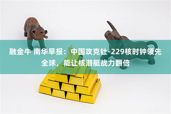 融金牛 南华早报：中国攻克钍-229核时钟领先全球，能让核潜艇战力翻倍