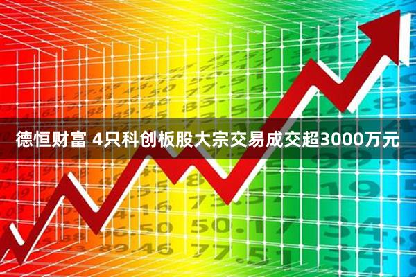 德恒财富 4只科创板股大宗交易成交超3000万元