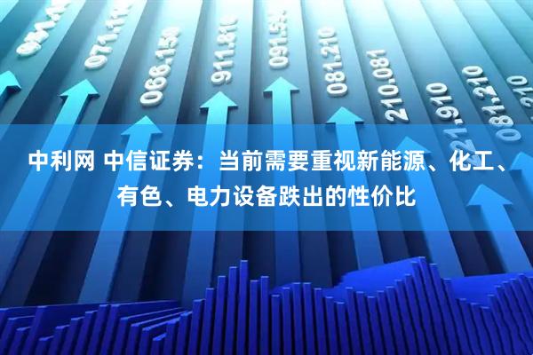 中利网 中信证券：当前需要重视新能源、化工、有色、电力设备跌出的性价比
