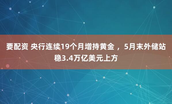 要配资 央行连续19个月增持黄金 ，5月末外储站稳3.4万亿美元上方