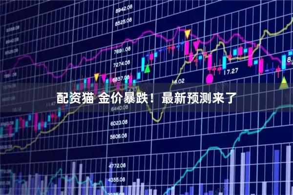 配资猫 金价暴跌！最新预测来了