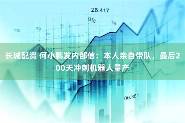 长城配资 何小鹏发内部信：本人亲自带队，最后200天冲刺机器人量产