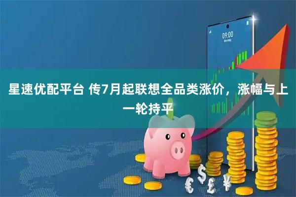 星速优配平台 传7月起联想全品类涨价,涨幅与上一轮持平