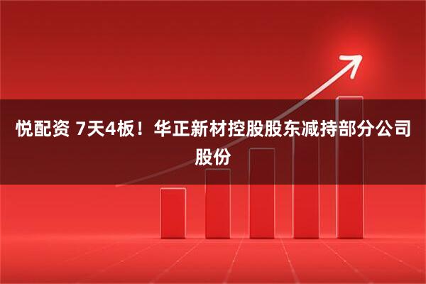 悦配资 7天4板！华正新材控股股东减持部分公司股份