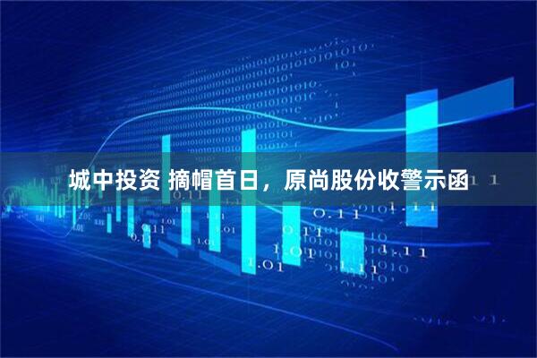 城中投资 摘帽首日，原尚股份收警示函