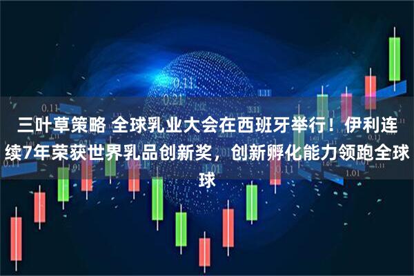 三叶草策略 全球乳业大会在西班牙举行！伊利连续7年荣获世界乳品创新奖，创新孵化能力领跑全球