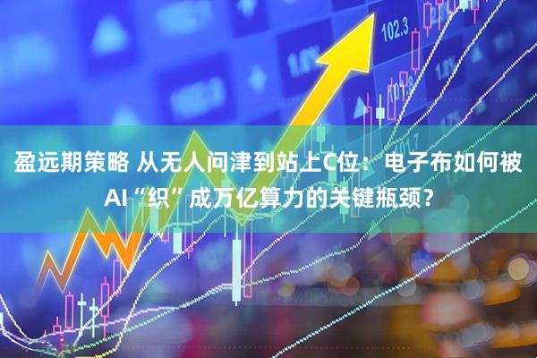 盈远期策略 从无人问津到站上C位：电子布如何被AI“织”成万亿算力的关键瓶颈？