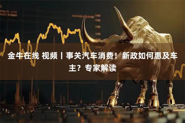 金牛在线 视频丨事关汽车消费！新政如何惠及车主？专家解读