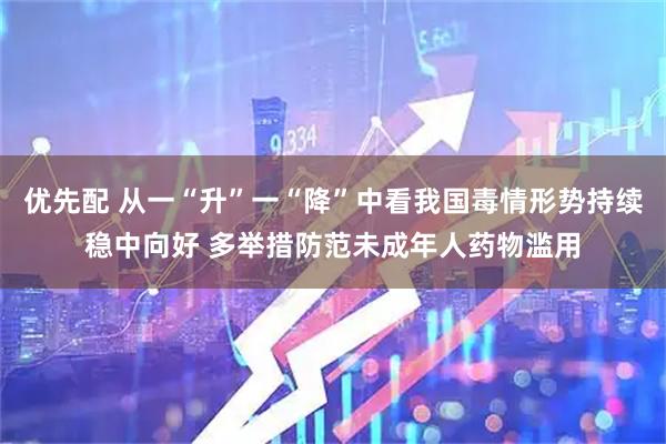 优先配 从一“升”一“降”中看我国毒情形势持续稳中向好 多举措防范未成年人药物滥用