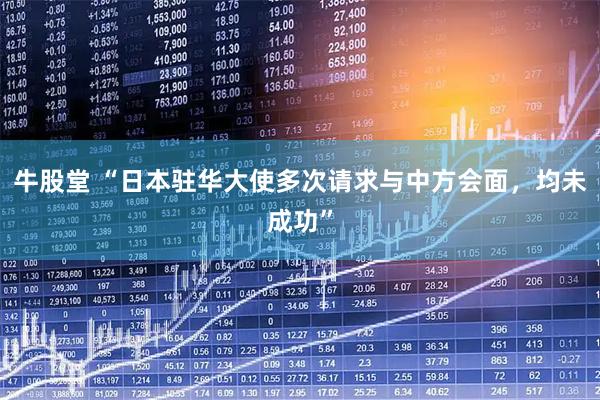 牛股堂 “日本驻华大使多次请求与中方会面，均未成功”